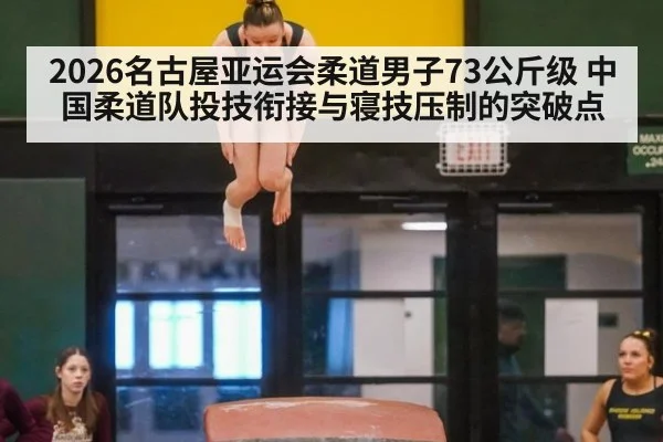 2026名古屋亚运会柔道男子73公斤级 中国柔道队投技衔接与寝技压制的突破点
