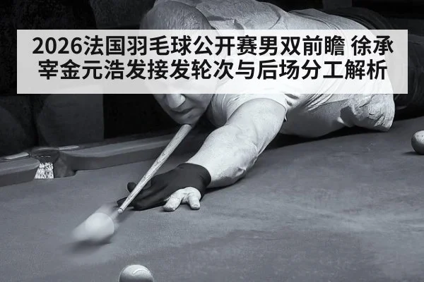 2026法国羽毛球公开赛男双前瞻 徐承宰金元浩发接发轮次与后场分工解析