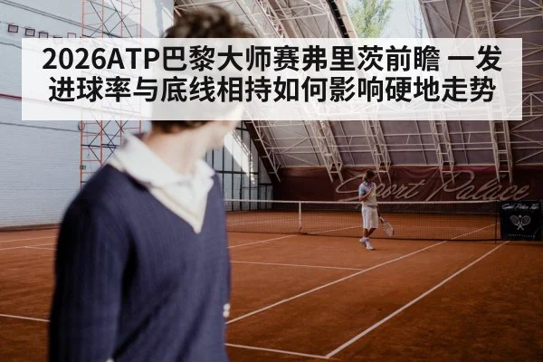 2026ATP巴黎大师赛弗里茨前瞻 一发进球率与底线相持如何影响硬地走势